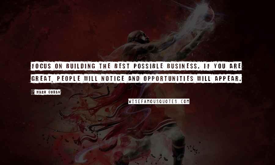 Mark Cuban Quotes: Focus on building the best possible business. If you are great, people will notice and opportunities will appear.