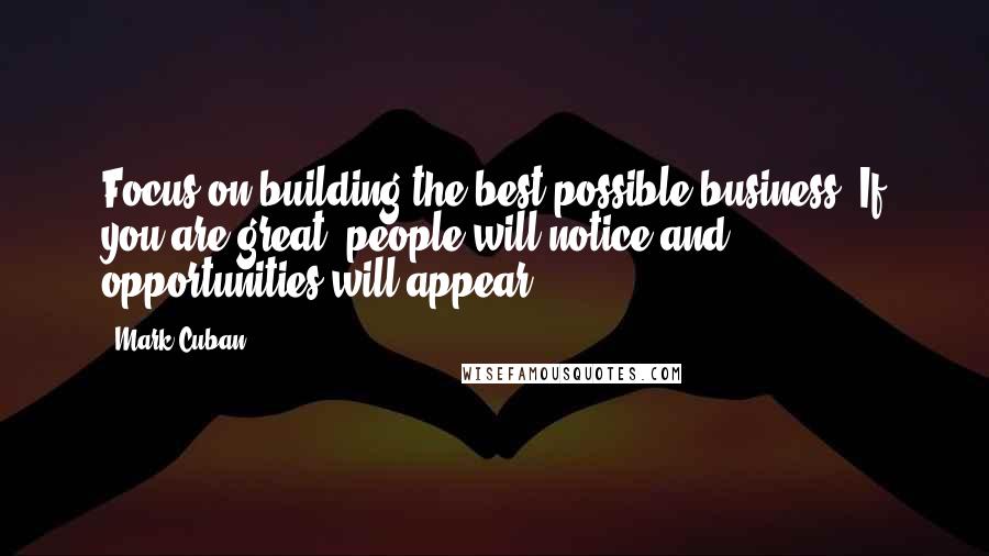 Mark Cuban Quotes: Focus on building the best possible business. If you are great, people will notice and opportunities will appear.