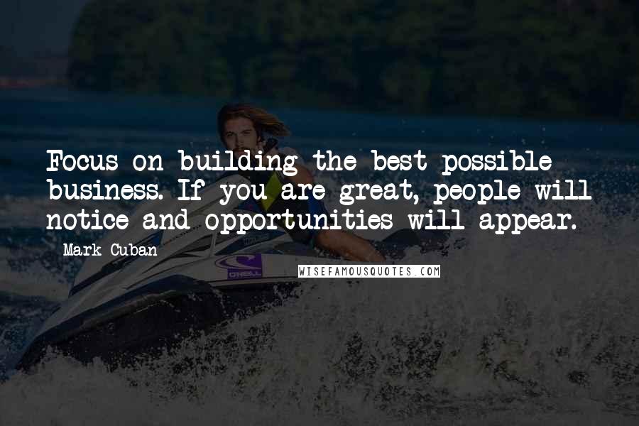 Mark Cuban Quotes: Focus on building the best possible business. If you are great, people will notice and opportunities will appear.