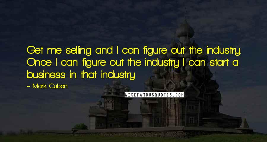 Mark Cuban Quotes: Get me selling and I can figure out the industry. Once I can figure out the industry I can start a business in that industry.