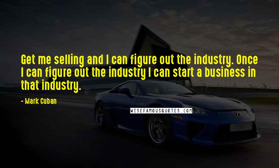 Mark Cuban Quotes: Get me selling and I can figure out the industry. Once I can figure out the industry I can start a business in that industry.