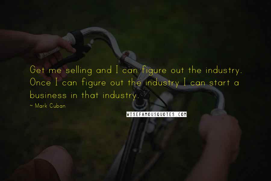 Mark Cuban Quotes: Get me selling and I can figure out the industry. Once I can figure out the industry I can start a business in that industry.