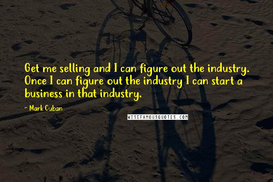 Mark Cuban Quotes: Get me selling and I can figure out the industry. Once I can figure out the industry I can start a business in that industry.