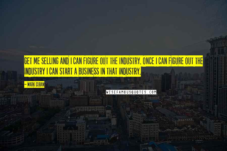 Mark Cuban Quotes: Get me selling and I can figure out the industry. Once I can figure out the industry I can start a business in that industry.