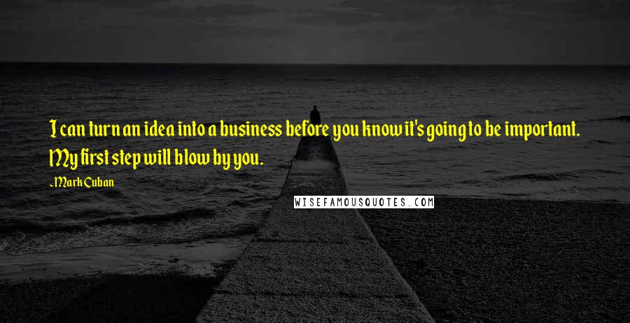 Mark Cuban Quotes: I can turn an idea into a business before you know it's going to be important. My first step will blow by you.