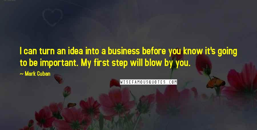 Mark Cuban Quotes: I can turn an idea into a business before you know it's going to be important. My first step will blow by you.