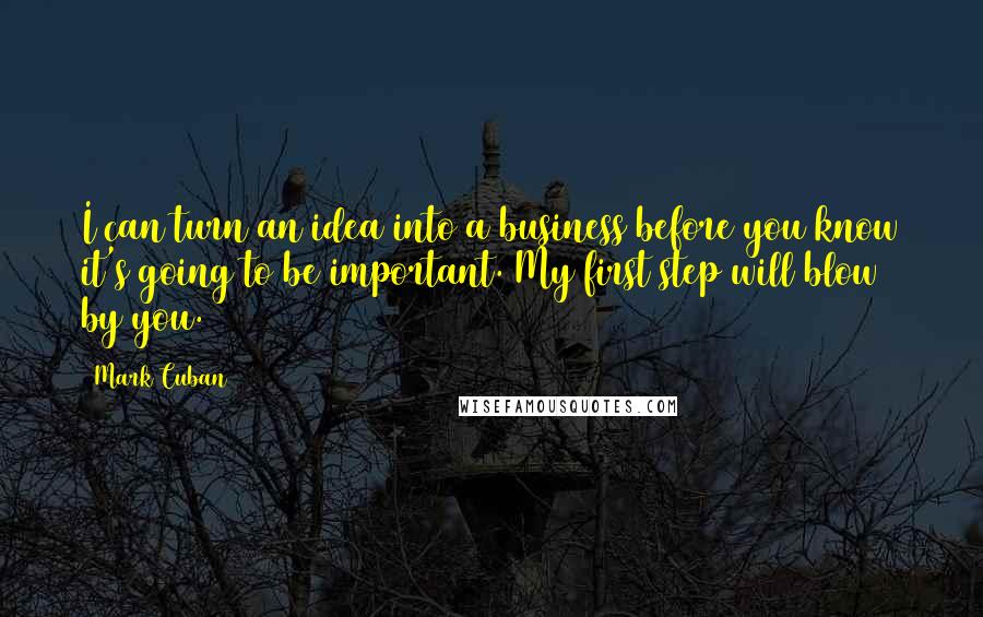 Mark Cuban Quotes: I can turn an idea into a business before you know it's going to be important. My first step will blow by you.