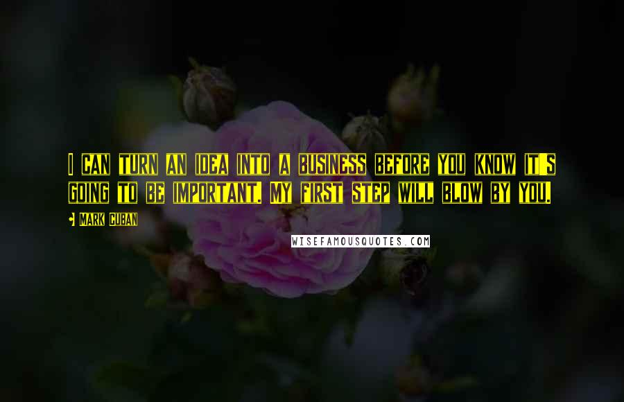Mark Cuban Quotes: I can turn an idea into a business before you know it's going to be important. My first step will blow by you.