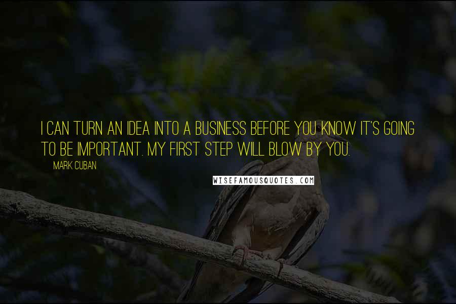 Mark Cuban Quotes: I can turn an idea into a business before you know it's going to be important. My first step will blow by you.