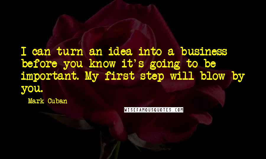 Mark Cuban Quotes: I can turn an idea into a business before you know it's going to be important. My first step will blow by you.