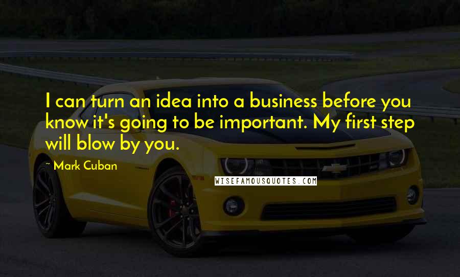 Mark Cuban Quotes: I can turn an idea into a business before you know it's going to be important. My first step will blow by you.