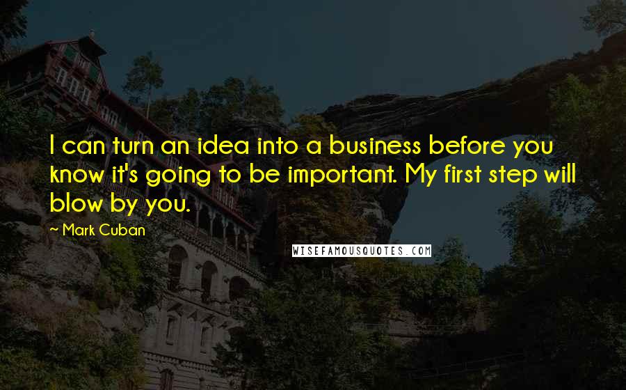 Mark Cuban Quotes: I can turn an idea into a business before you know it's going to be important. My first step will blow by you.