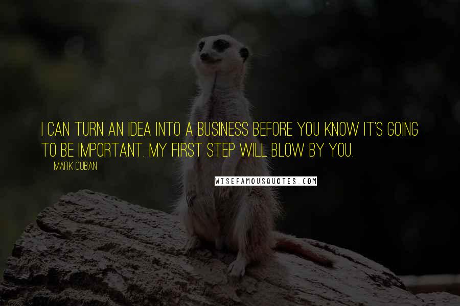 Mark Cuban Quotes: I can turn an idea into a business before you know it's going to be important. My first step will blow by you.