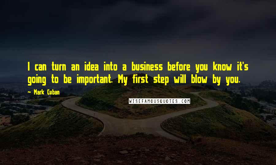 Mark Cuban Quotes: I can turn an idea into a business before you know it's going to be important. My first step will blow by you.