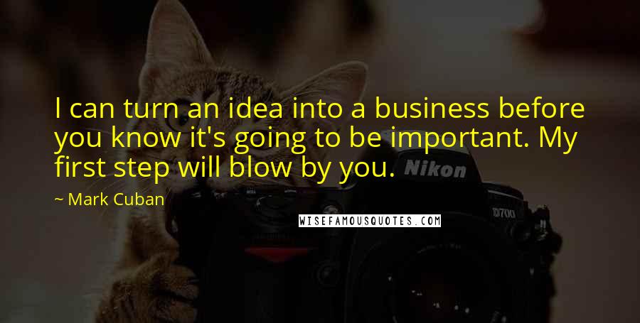 Mark Cuban Quotes: I can turn an idea into a business before you know it's going to be important. My first step will blow by you.