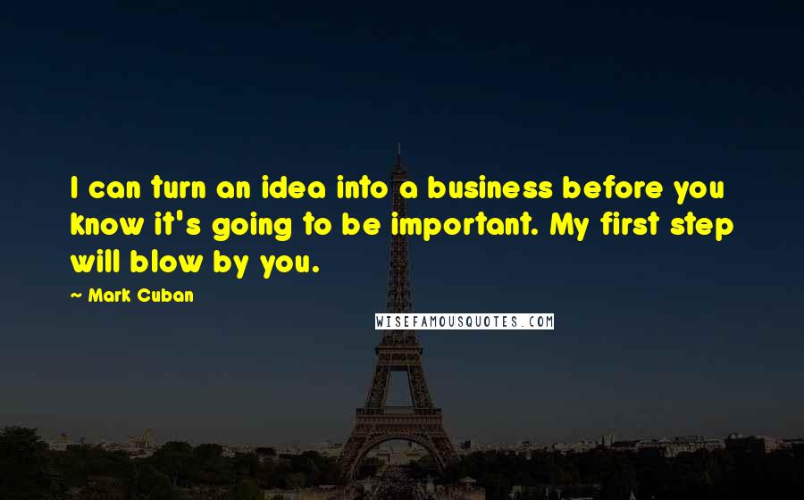 Mark Cuban Quotes: I can turn an idea into a business before you know it's going to be important. My first step will blow by you.