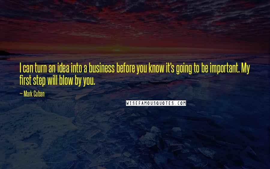 Mark Cuban Quotes: I can turn an idea into a business before you know it's going to be important. My first step will blow by you.