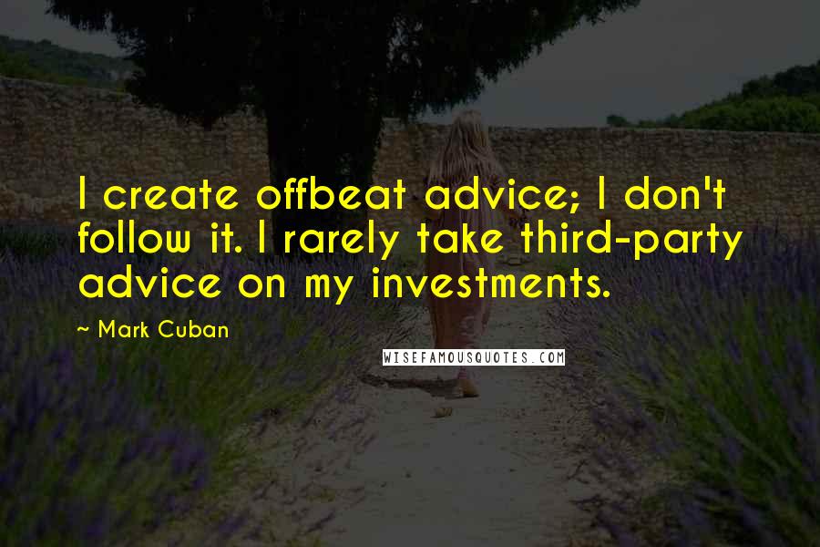Mark Cuban Quotes: I create offbeat advice; I don't follow it. I rarely take third-party advice on my investments.