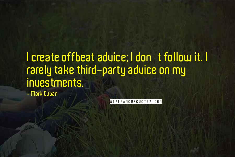 Mark Cuban Quotes: I create offbeat advice; I don't follow it. I rarely take third-party advice on my investments.