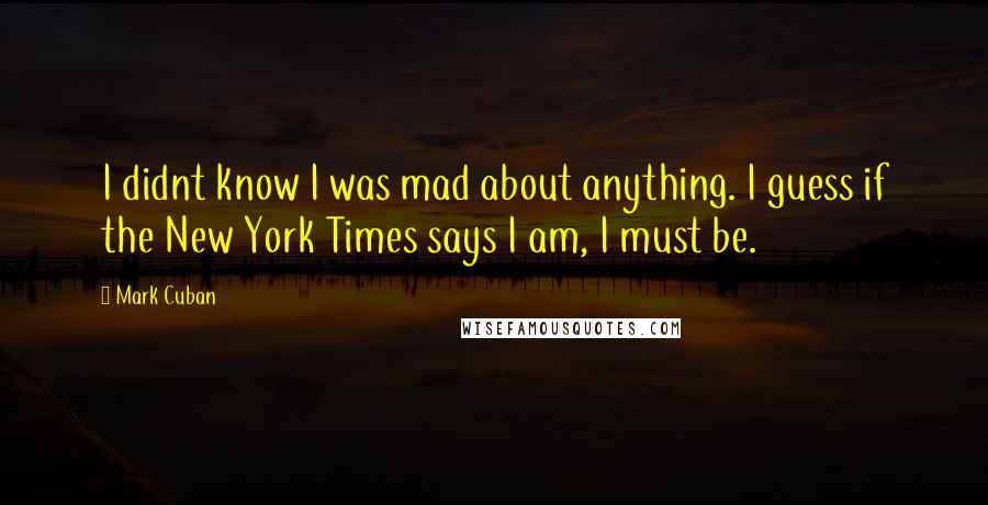 Mark Cuban Quotes: I didnt know I was mad about anything. I guess if the New York Times says I am, I must be.