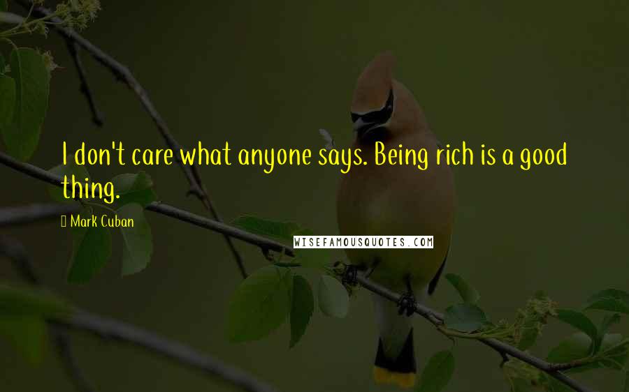 Mark Cuban Quotes: I don't care what anyone says. Being rich is a good thing.