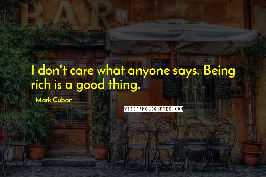 Mark Cuban Quotes: I don't care what anyone says. Being rich is a good thing.