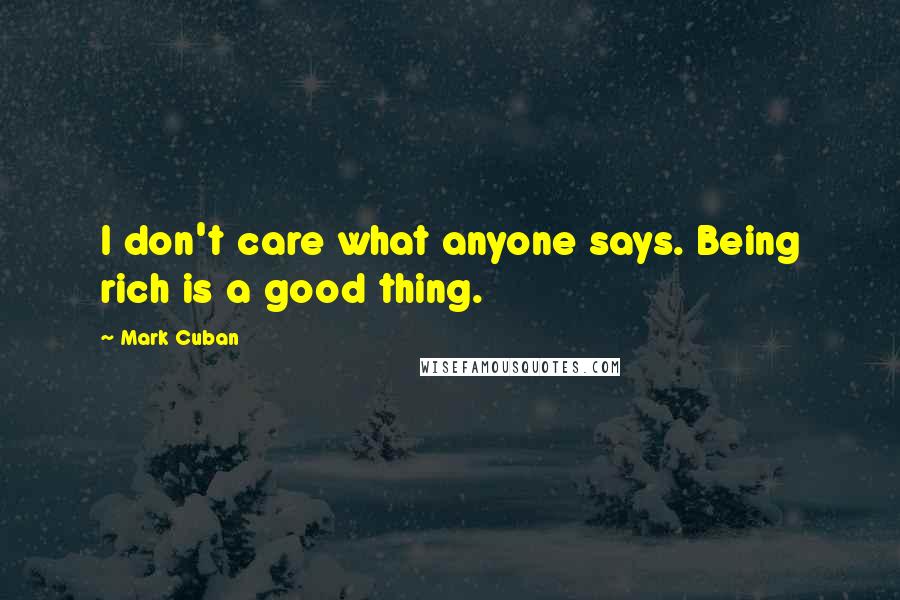 Mark Cuban Quotes: I don't care what anyone says. Being rich is a good thing.