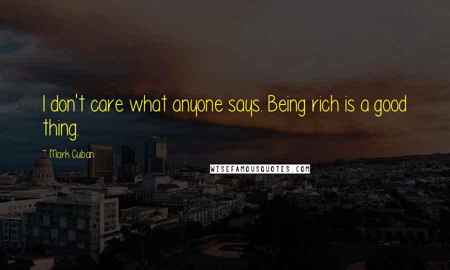 Mark Cuban Quotes: I don't care what anyone says. Being rich is a good thing.