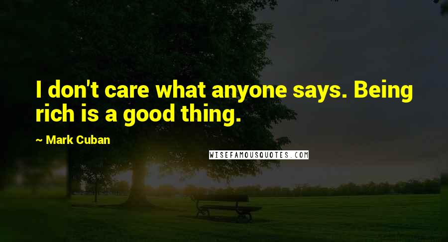 Mark Cuban Quotes: I don't care what anyone says. Being rich is a good thing.