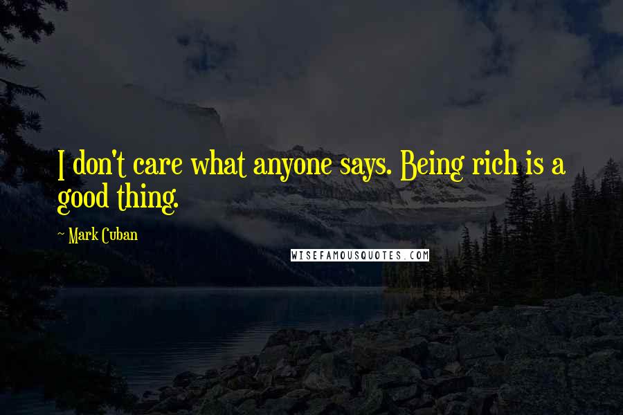 Mark Cuban Quotes: I don't care what anyone says. Being rich is a good thing.
