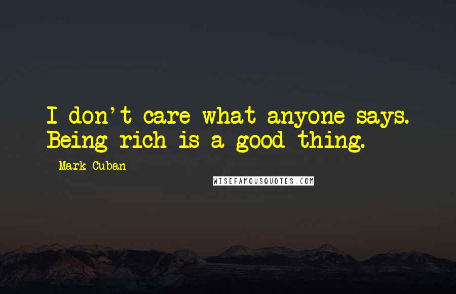 Mark Cuban Quotes: I don't care what anyone says. Being rich is a good thing.