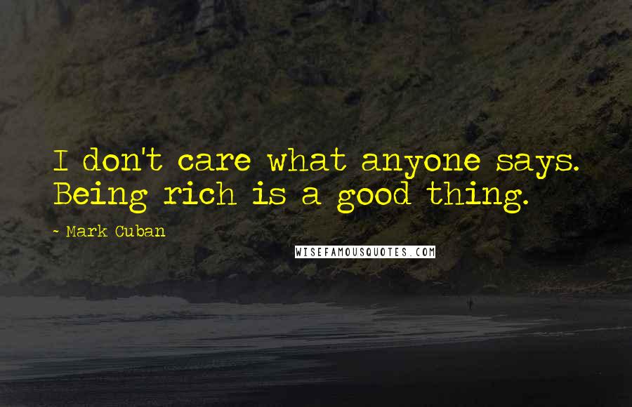 Mark Cuban Quotes: I don't care what anyone says. Being rich is a good thing.