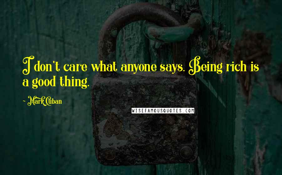 Mark Cuban Quotes: I don't care what anyone says. Being rich is a good thing.