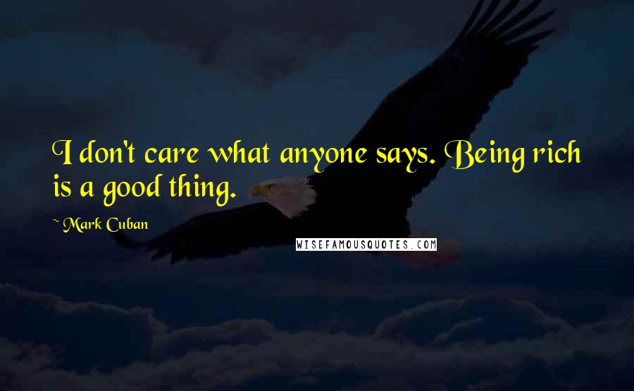 Mark Cuban Quotes: I don't care what anyone says. Being rich is a good thing.