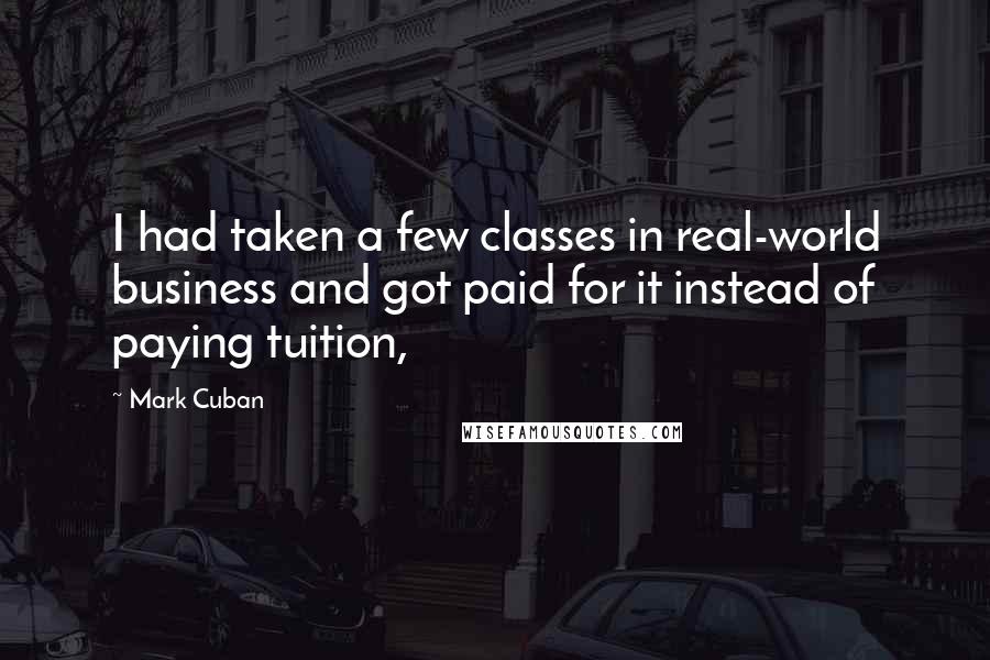 Mark Cuban Quotes: I had taken a few classes in real-world business and got paid for it instead of paying tuition,