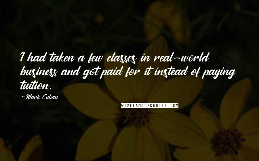 Mark Cuban Quotes: I had taken a few classes in real-world business and got paid for it instead of paying tuition,