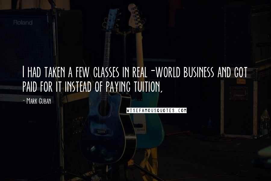 Mark Cuban Quotes: I had taken a few classes in real-world business and got paid for it instead of paying tuition,