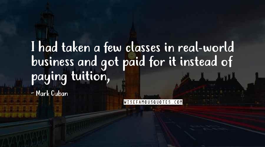 Mark Cuban Quotes: I had taken a few classes in real-world business and got paid for it instead of paying tuition,