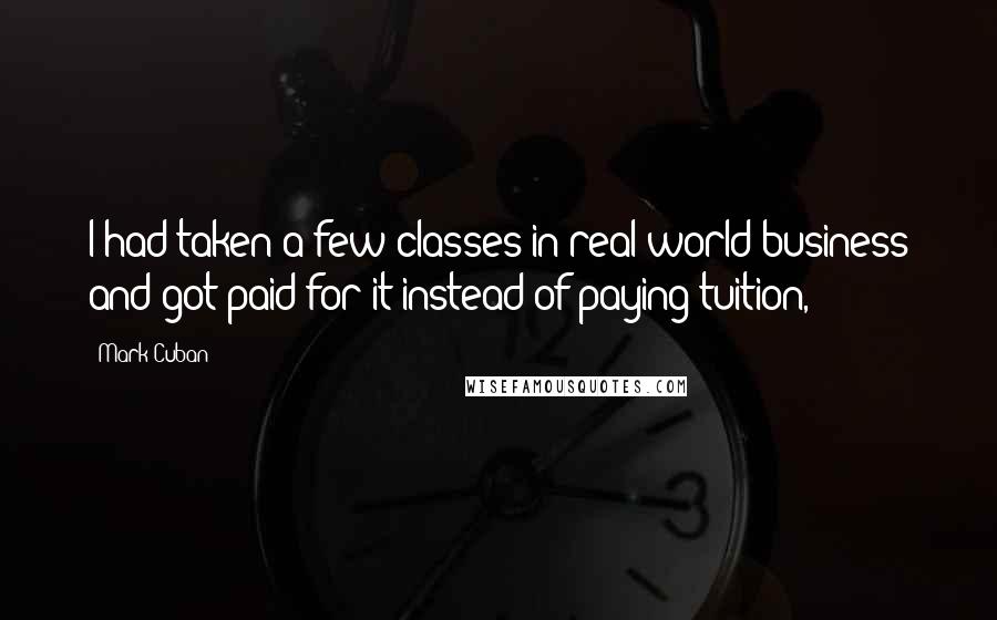 Mark Cuban Quotes: I had taken a few classes in real-world business and got paid for it instead of paying tuition,