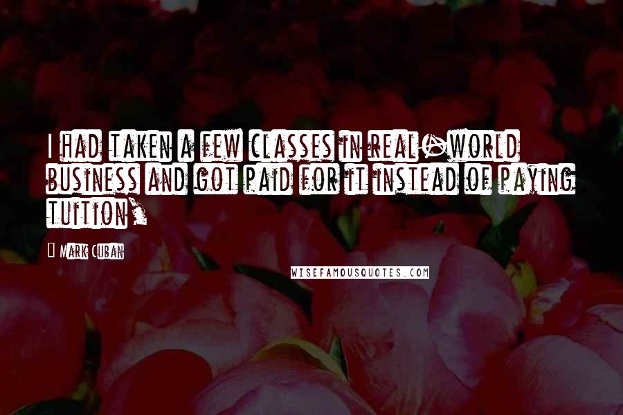 Mark Cuban Quotes: I had taken a few classes in real-world business and got paid for it instead of paying tuition,