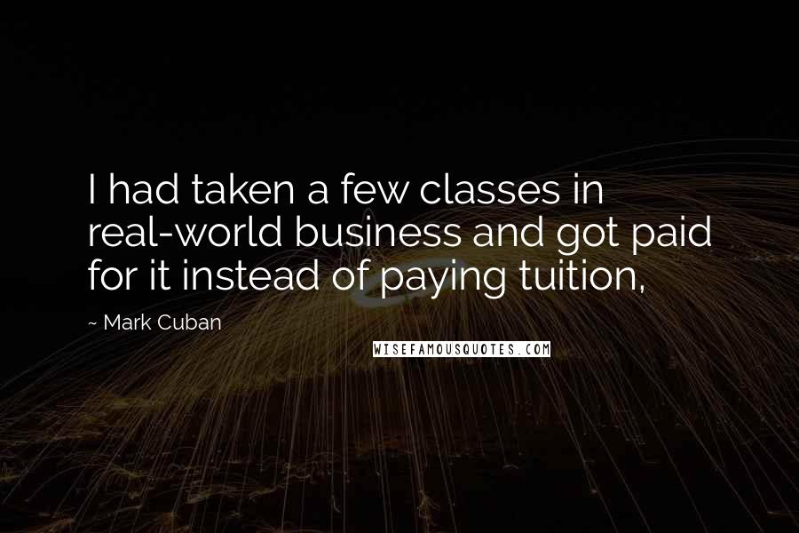 Mark Cuban Quotes: I had taken a few classes in real-world business and got paid for it instead of paying tuition,