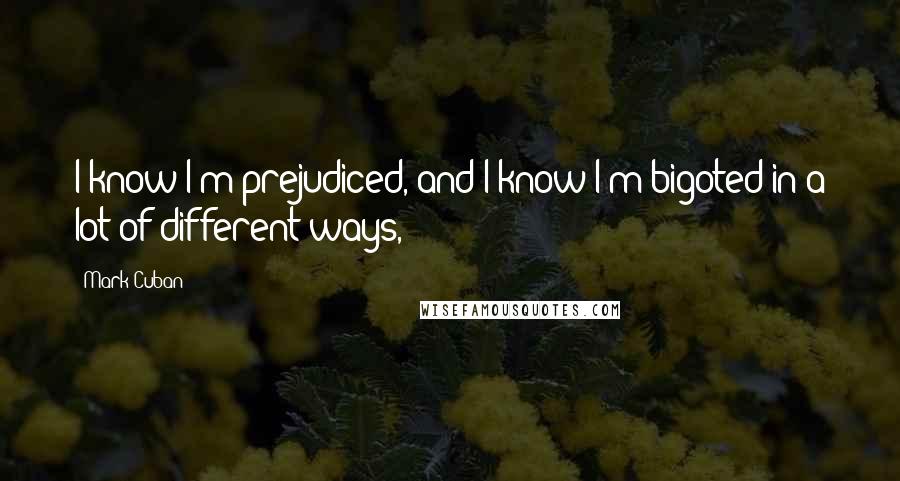 Mark Cuban Quotes: I know I'm prejudiced, and I know I'm bigoted in a lot of different ways,