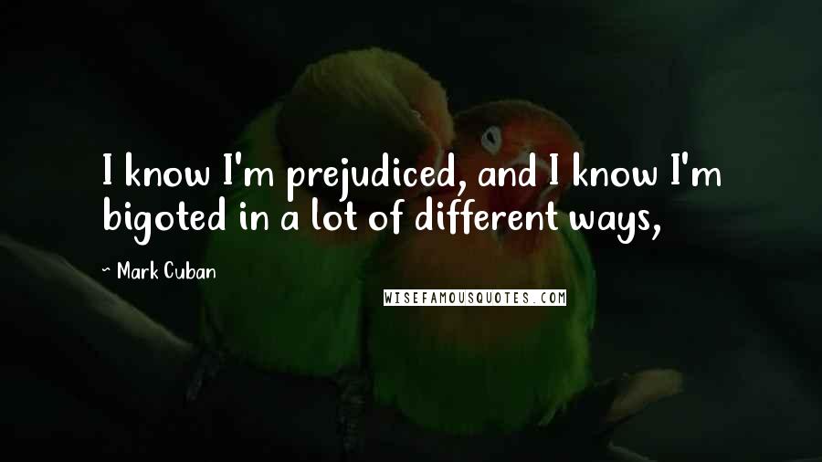 Mark Cuban Quotes: I know I'm prejudiced, and I know I'm bigoted in a lot of different ways,