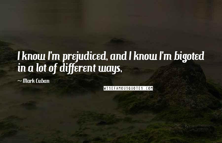 Mark Cuban Quotes: I know I'm prejudiced, and I know I'm bigoted in a lot of different ways,