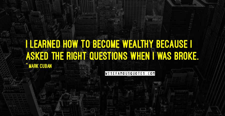 Mark Cuban Quotes: I learned how to become wealthy because I asked the right questions when I was broke.