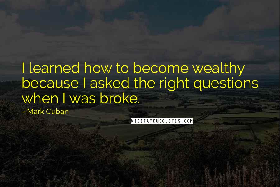 Mark Cuban Quotes: I learned how to become wealthy because I asked the right questions when I was broke.
