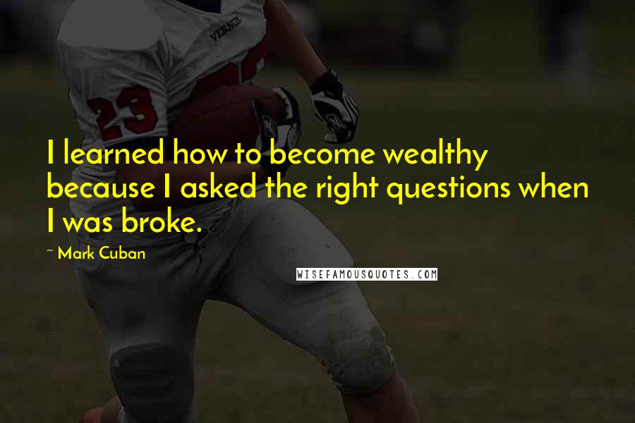 Mark Cuban Quotes: I learned how to become wealthy because I asked the right questions when I was broke.