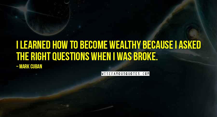 Mark Cuban Quotes: I learned how to become wealthy because I asked the right questions when I was broke.