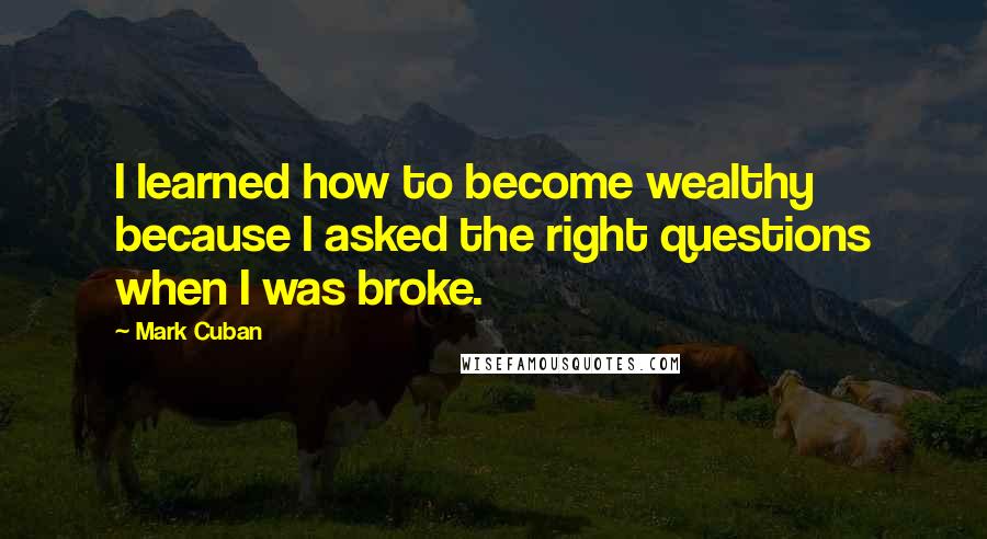 Mark Cuban Quotes: I learned how to become wealthy because I asked the right questions when I was broke.