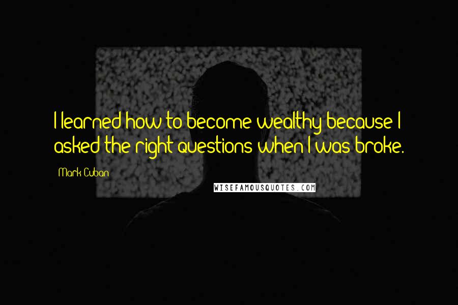 Mark Cuban Quotes: I learned how to become wealthy because I asked the right questions when I was broke.